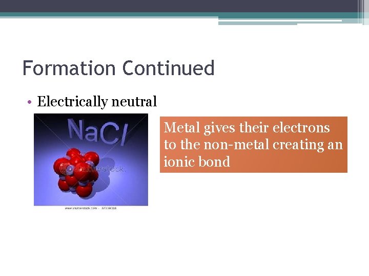 Formation Continued • Electrically neutral Metal gives their electrons to the non-metal creating an