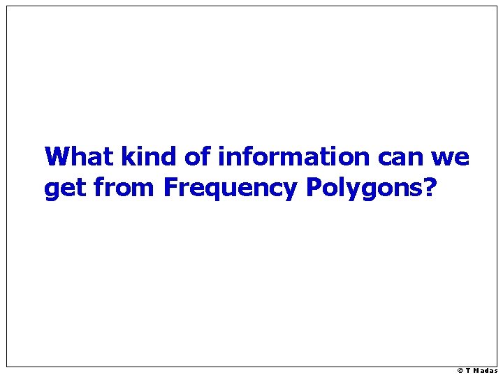 What kind of information can we get from Frequency Polygons? © T Madas 