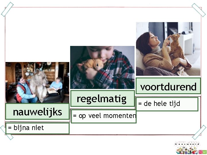 regelmatig nauwelijks = bijna niet = op veel momenten voortdurend = de hele tijd