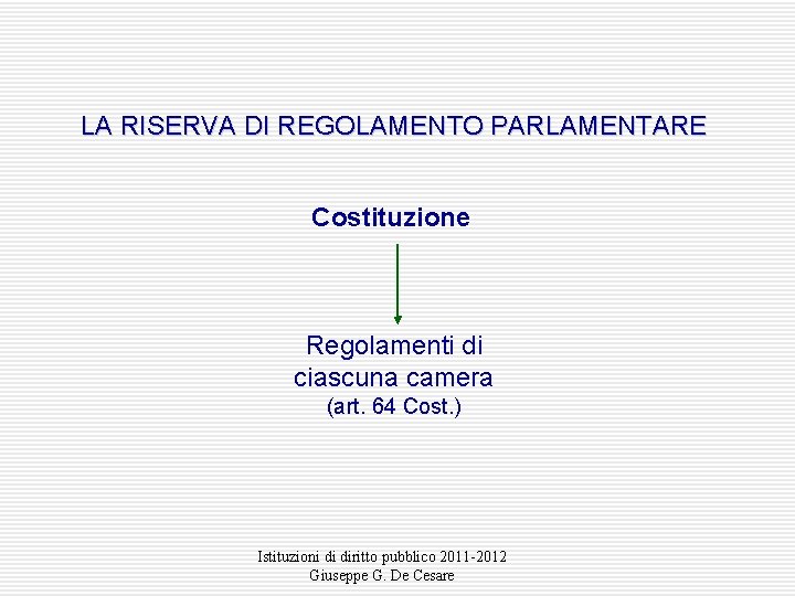 LA RISERVA DI REGOLAMENTO PARLAMENTARE Costituzione Regolamenti di ciascuna camera (art. 64 Cost. )