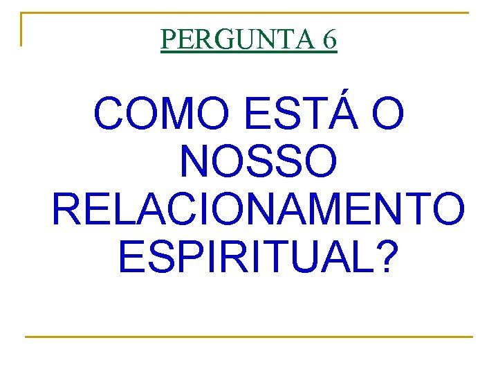 PERGUNTA 6 COMO ESTÁ O NOSSO RELACIONAMENTO ESPIRITUAL? 