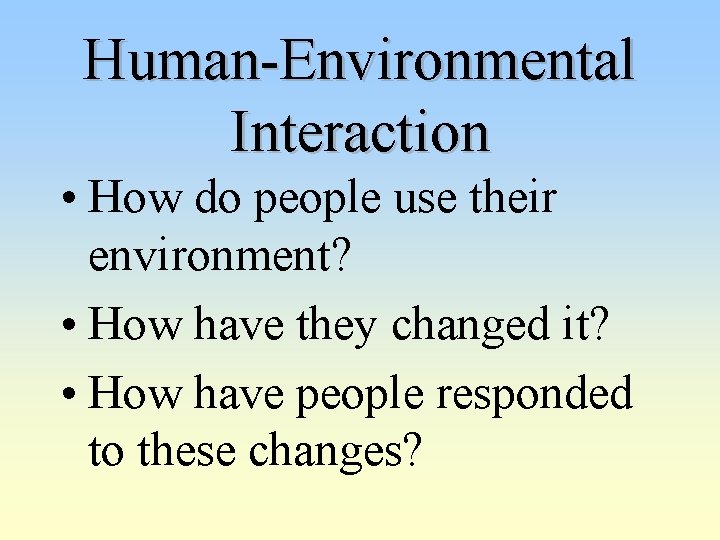 Human-Environmental Interaction • How do people use their environment? • How have they changed