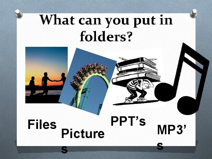 What can you put in folders? Files Picture s PPT’s MP 3’ s 