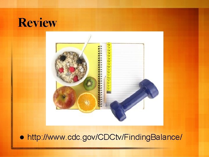 Review l http: //www. cdc. gov/CDCtv/Finding. Balance/ 