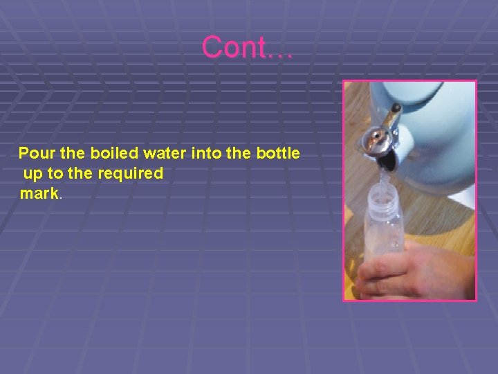 Cont… Pour the boiled water into the bottle up to the required mark. 
