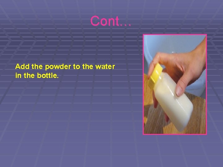 Cont… Add the powder to the water in the bottle. 
