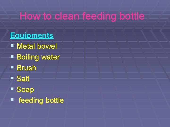 How to clean feeding bottle Equipments § Metal bowel § Boiling water § Brush