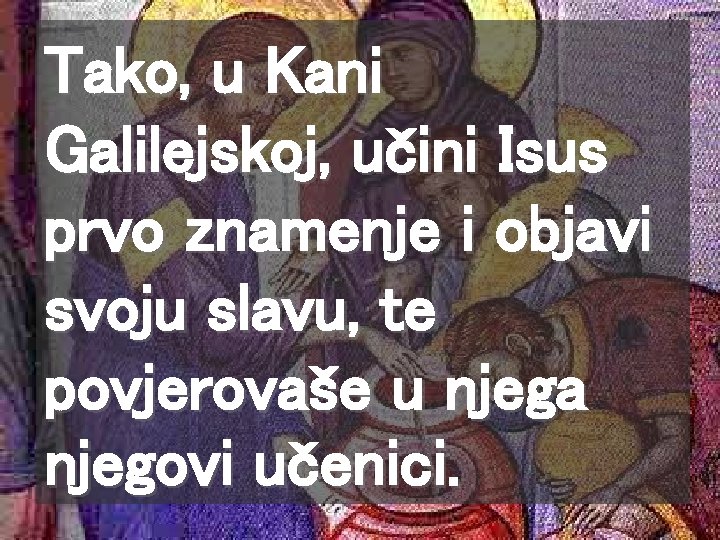 Tako, u Kani Galilejskoj, učini Isus prvo znamenje i objavi svoju slavu, te povjerovaše