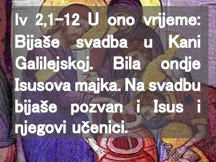 Iv 2, 1 -12 U ono vrijeme: Bijaše svadba u Kani Galilejskoj. Bila ondje