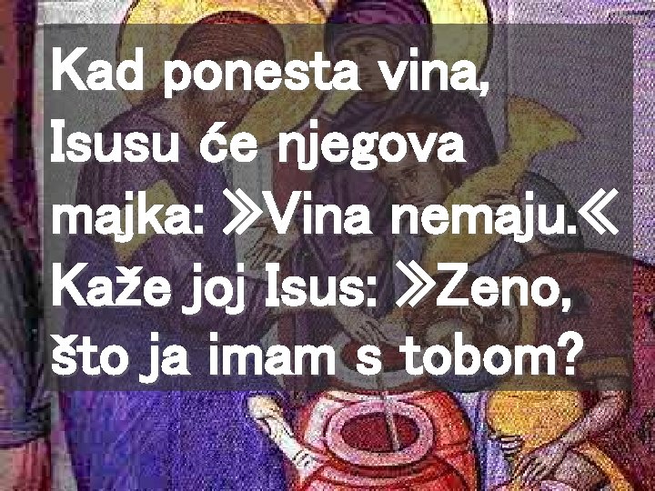 Kad ponesta vina, Isusu će njegova majka: » Vina nemaju. « Kaže joj Isus: