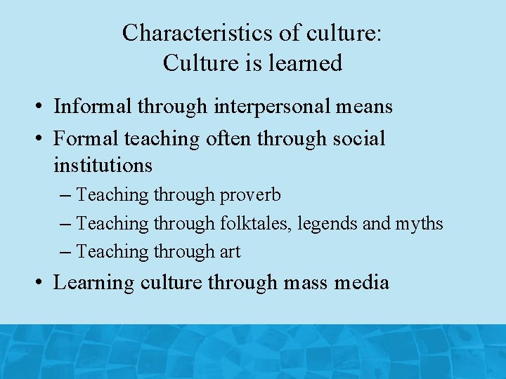 Characteristics of culture: Culture is learned • Informal through interpersonal means • Formal teaching