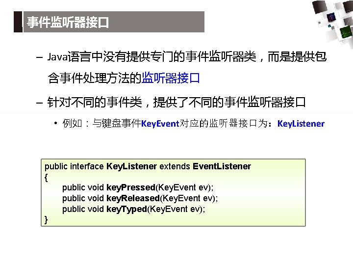 事件监听器接口 – Java语言中没有提供专门的事件监听器类，而是提供包 含事件处理方法的监听器接口 – 针对不同的事件类，提供了不同的事件监听器接口 • 例如：与键盘事件Key. Event对应的监听器接口为：Key. Listener public interface Key. Listener