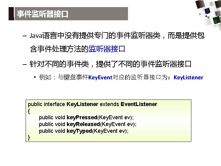 事件监听器接口 – Java语言中没有提供专门的事件监听器类，而是提供包 含事件处理方法的监听器接口 – 针对不同的事件类，提供了不同的事件监听器接口 • 例如：与键盘事件Key. Event对应的监听器接口为：Key. Listener public interface Key. Listener