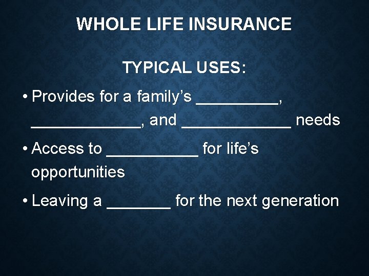 WHOLE LIFE INSURANCE TYPICAL USES: • Provides for a family’s _____, ______, and ______