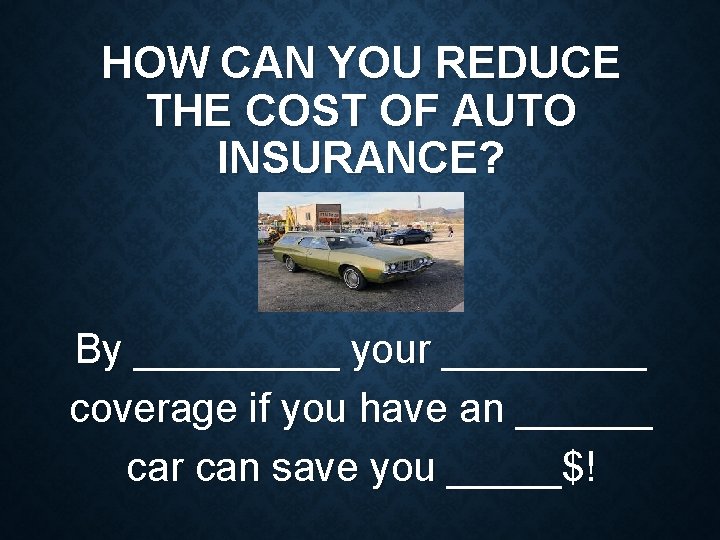 HOW CAN YOU REDUCE THE COST OF AUTO INSURANCE? By _____ your _____ coverage