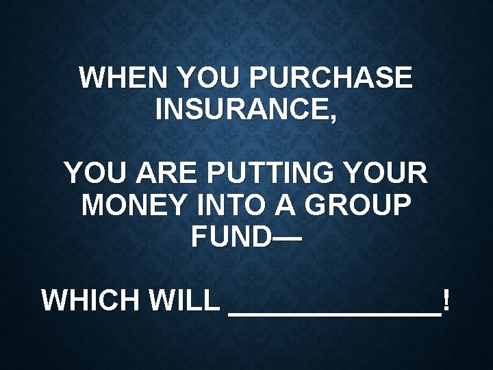 WHEN YOU PURCHASE INSURANCE, YOU ARE PUTTING YOUR MONEY INTO A GROUP FUND— WHICH