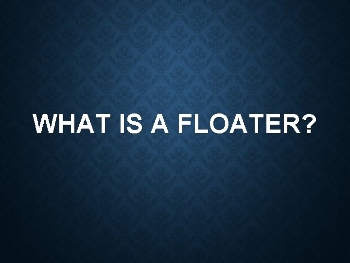 WHAT IS A FLOATER? 