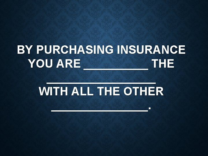 BY PURCHASING INSURANCE YOU ARE _____ THE _________ WITH ALL THE OTHER ________. 