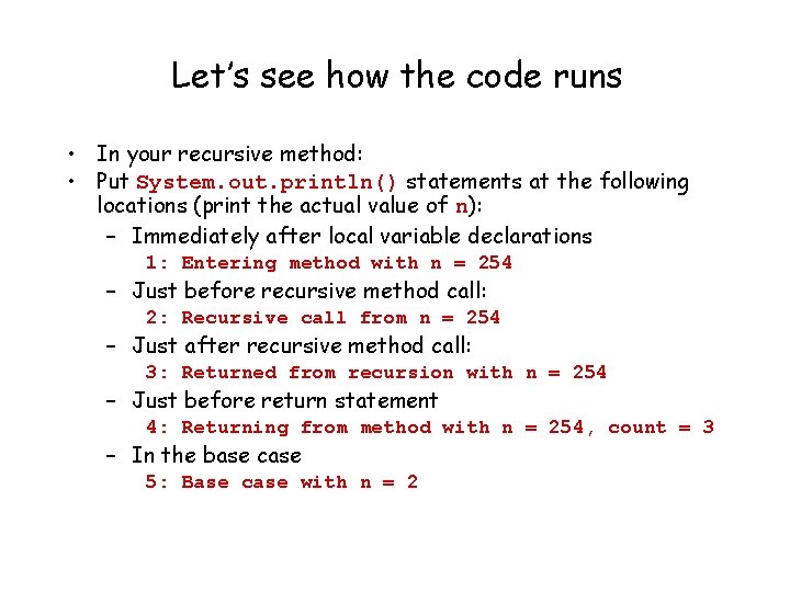Let’s see how the code runs • In your recursive method: • Put System.