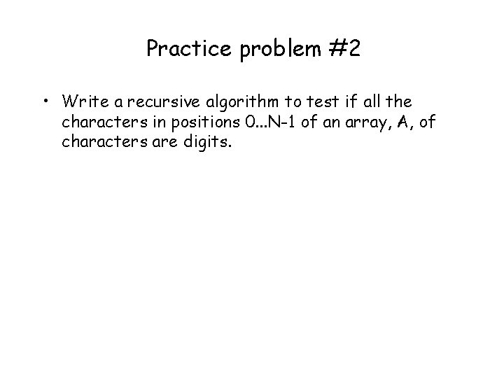 Practice problem #2 • Write a recursive algorithm to test if all the characters