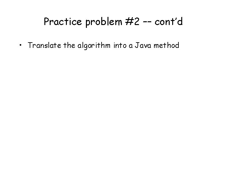 Practice problem #2 –– cont’d • Translate the algorithm into a Java method 