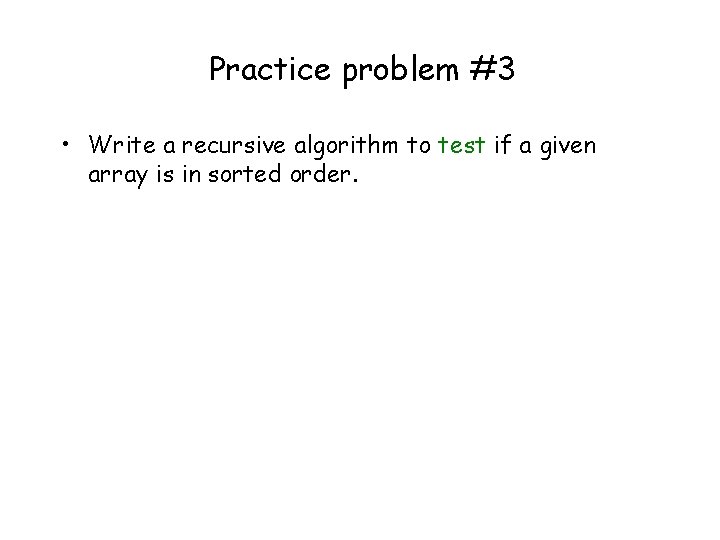 Practice problem #3 • Write a recursive algorithm to test if a given array