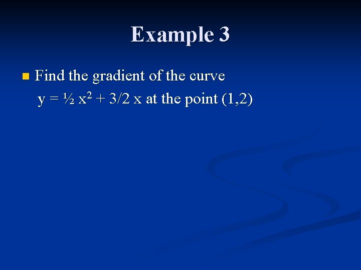 Example 3 n Find the gradient of the curve y = ½ x 2