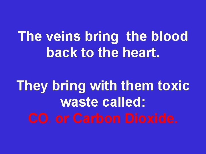 The veins bring the blood back to the heart. They bring with them toxic