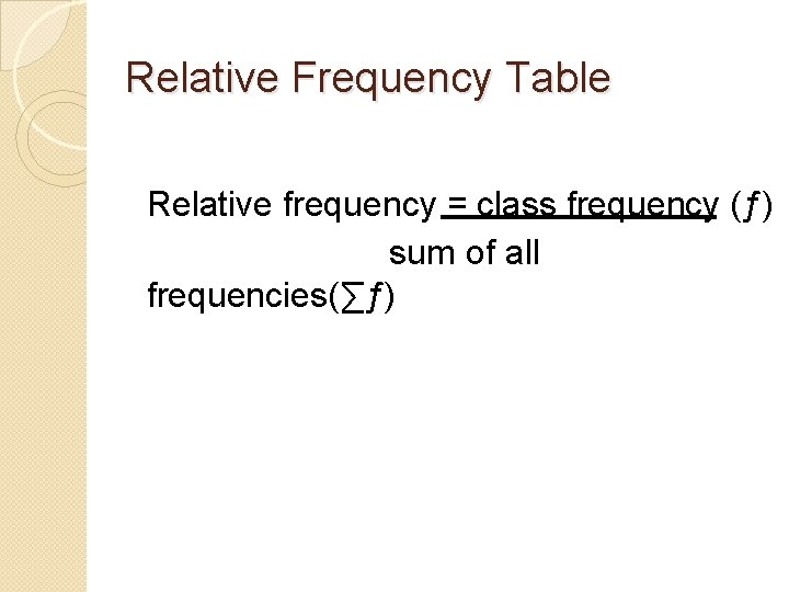 Relative Frequency Table Relative frequency = class frequency (ƒ) sum of all frequencies(∑ƒ) 