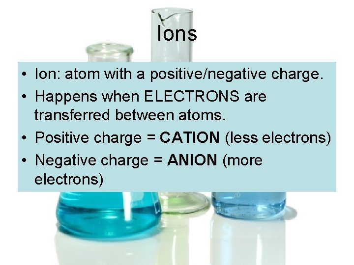 Ions • Ion: atom with a positive/negative charge. • Happens when ELECTRONS are transferred Ions • Ion: atom with a positive/negative charge. • Happens when ELECTRONS are transferred