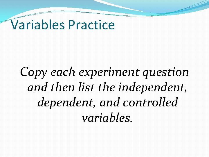 Variables Practice Copy each experiment question and then list the independent, and controlled variables.