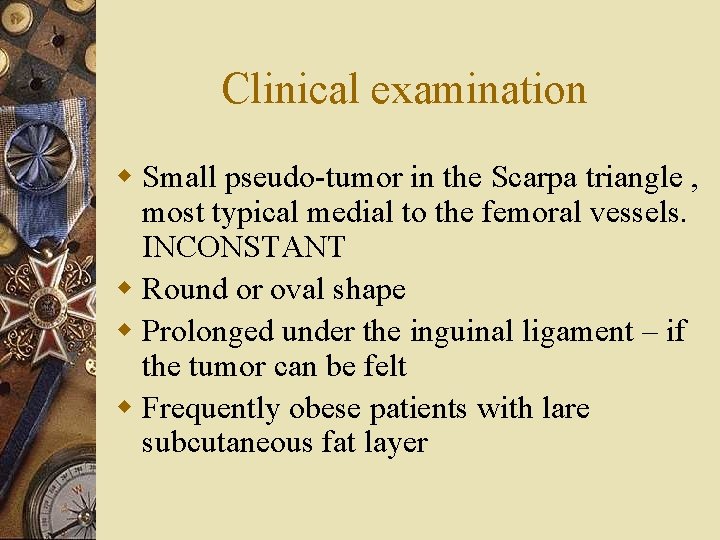 Clinical examination w Small pseudo-tumor in the Scarpa triangle , most typical medial to