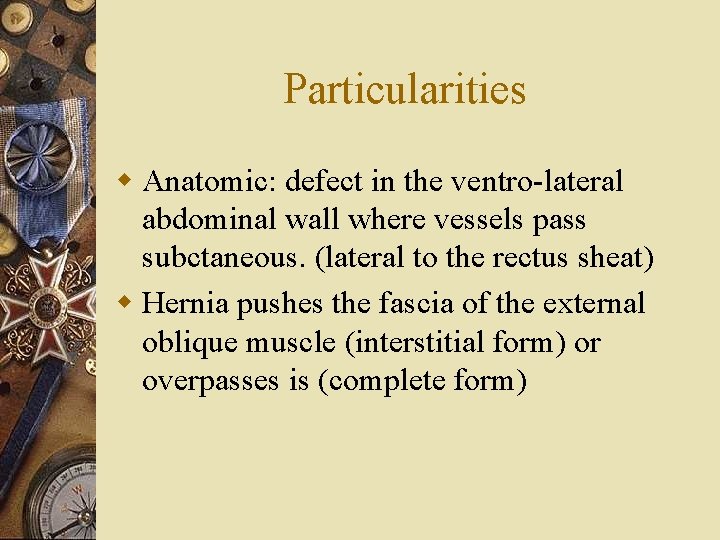 Particularities w Anatomic: defect in the ventro-lateral abdominal wall where vessels pass subctaneous. (lateral