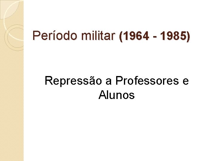 Período militar (1964 - 1985) Repressão a Professores e Alunos 