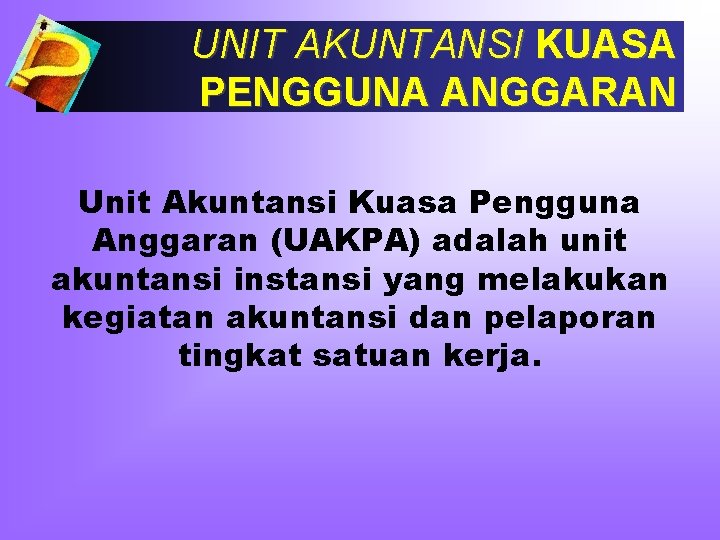 UNIT AKUNTANSI KUASA PENGGUNA ANGGARAN Unit Akuntansi Kuasa Pengguna Anggaran (UAKPA) adalah unit akuntansi