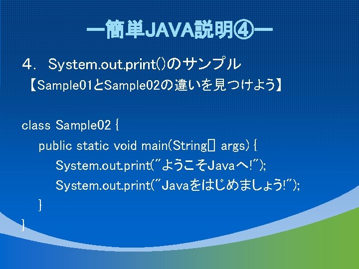 ー簡単JAVA説明④ー ４． System. out. print()のサンプル 【Sample 01とSample 02の違いを見つけよう】 class Sample 02 { public static