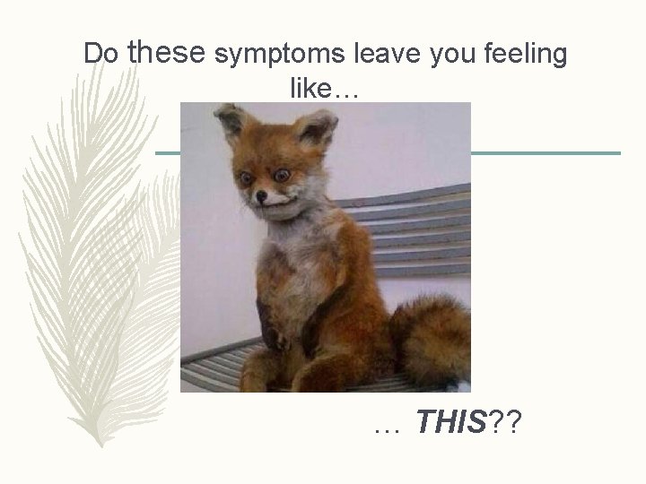 Do these symptoms leave you feeling like… … THIS? ? 