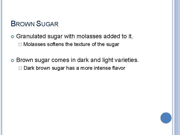 BROWN SUGAR Granulated sugar with molasses added to it. � Molasses softens the texture
