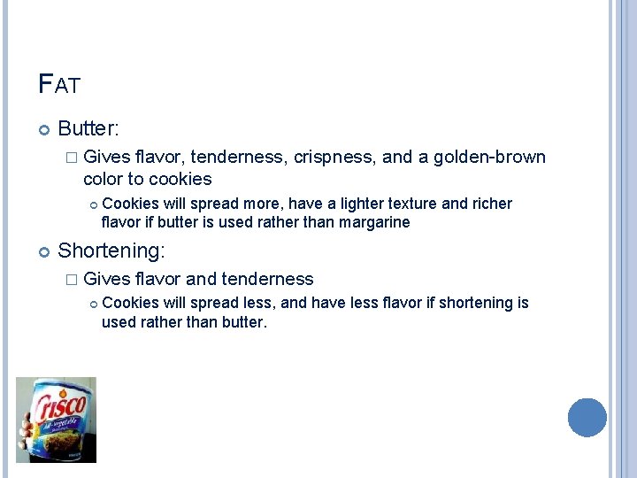 FAT Butter: � Gives flavor, tenderness, crispness, and a golden-brown color to cookies Cookies