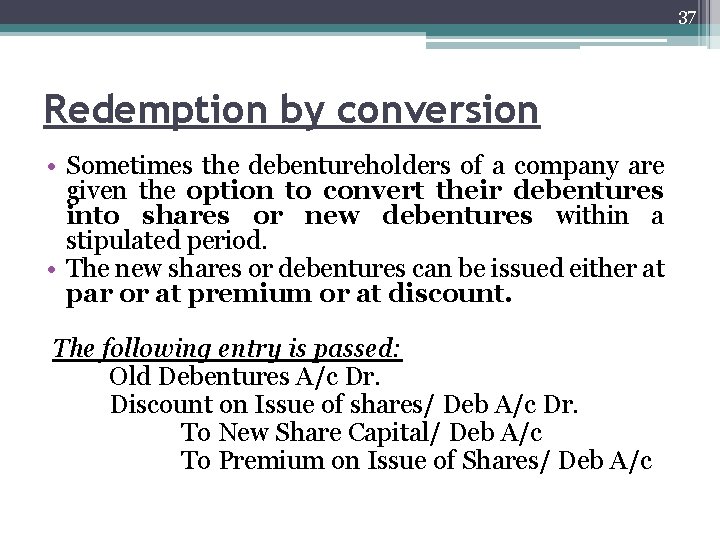 37 Redemption by conversion • Sometimes the debentureholders of a company are given the
