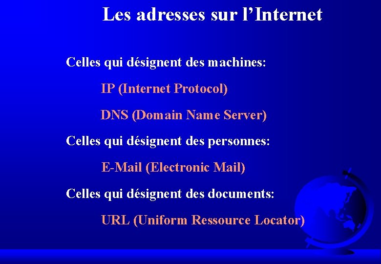 Les adresses sur l’Internet Celles qui désignent des machines: IP (Internet Protocol) DNS (Domain