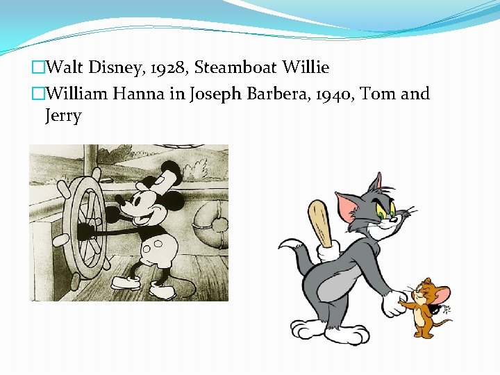 �Walt Disney, 1928, Steamboat Willie �William Hanna in Joseph Barbera, 1940, Tom and Jerry