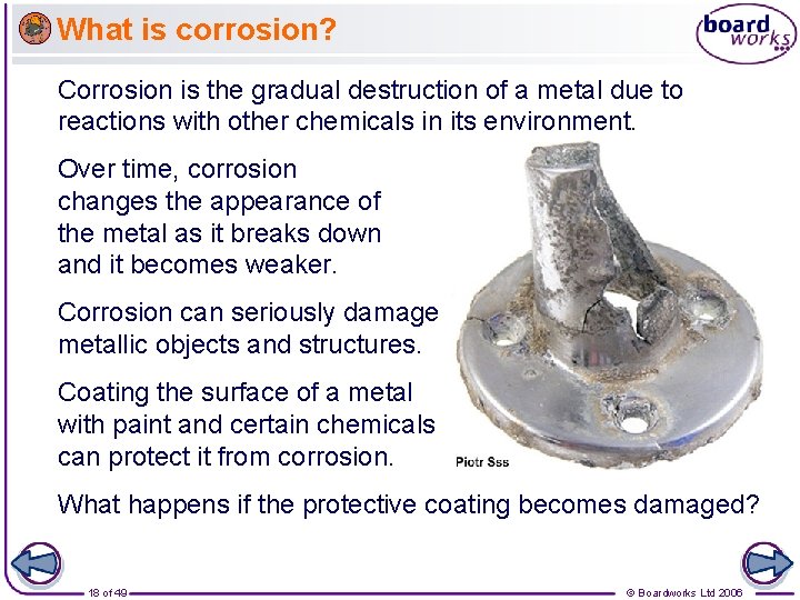 What is corrosion? Corrosion is the gradual destruction of a metal due to reactions