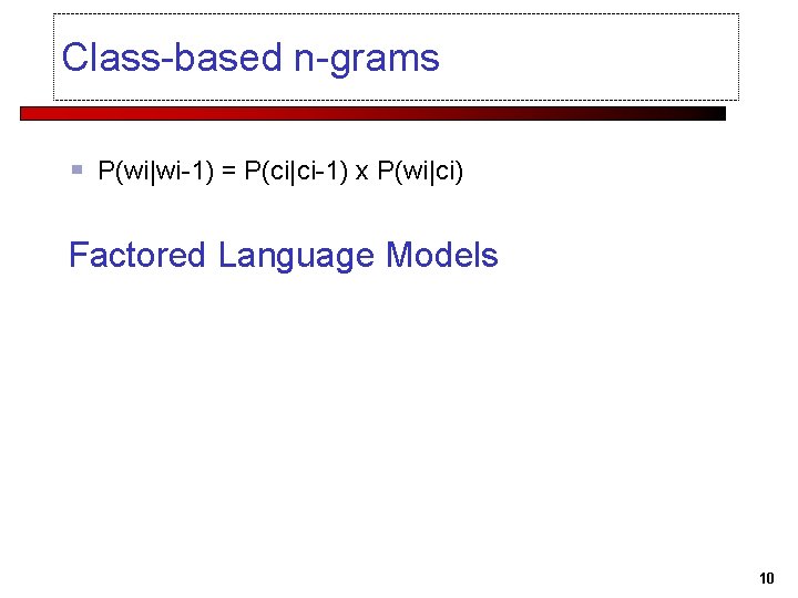 Class-based n-grams P(wi|wi-1) = P(ci|ci-1) x P(wi|ci) Factored Language Models 10 