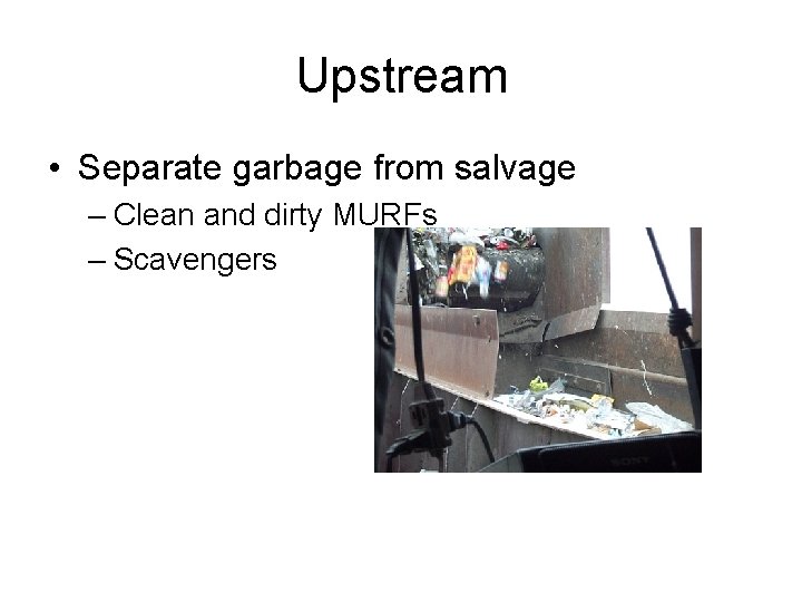 Upstream • Separate garbage from salvage – Clean and dirty MURFs – Scavengers 
