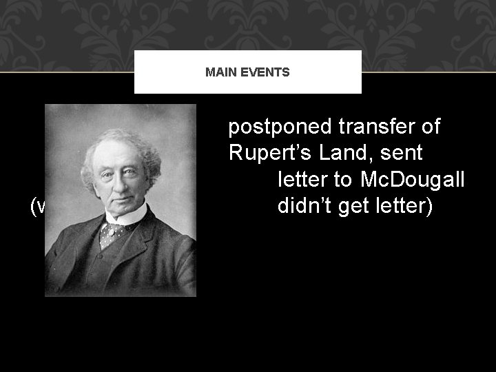 MAIN EVENTS (who postponed transfer of Rupert’s Land, sent letter to Mc. Dougall didn’t