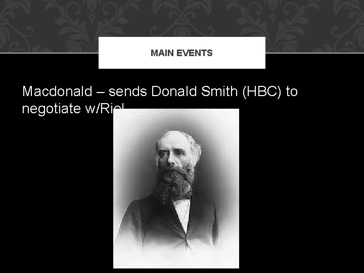 MAIN EVENTS Macdonald – sends Donald Smith (HBC) to negotiate w/Riel 