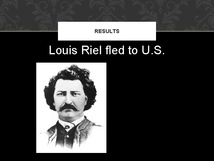 RESULTS Louis Riel fled to U. S. 