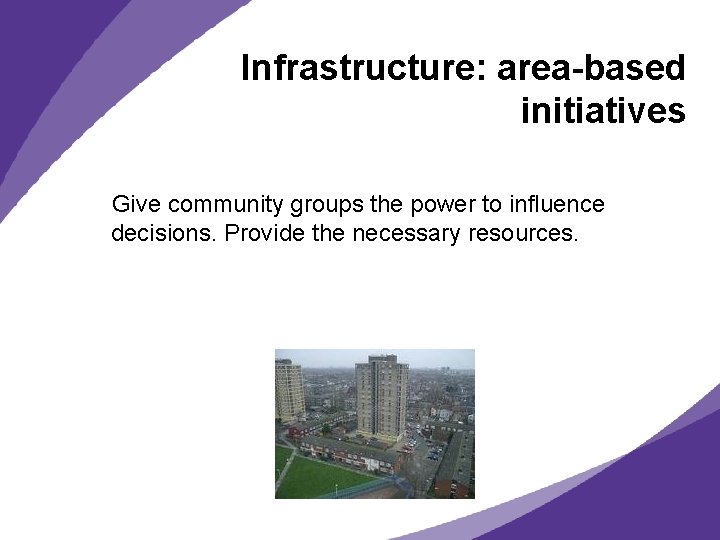 Infrastructure: area-based initiatives Give community groups the power to influence decisions. Provide the necessary