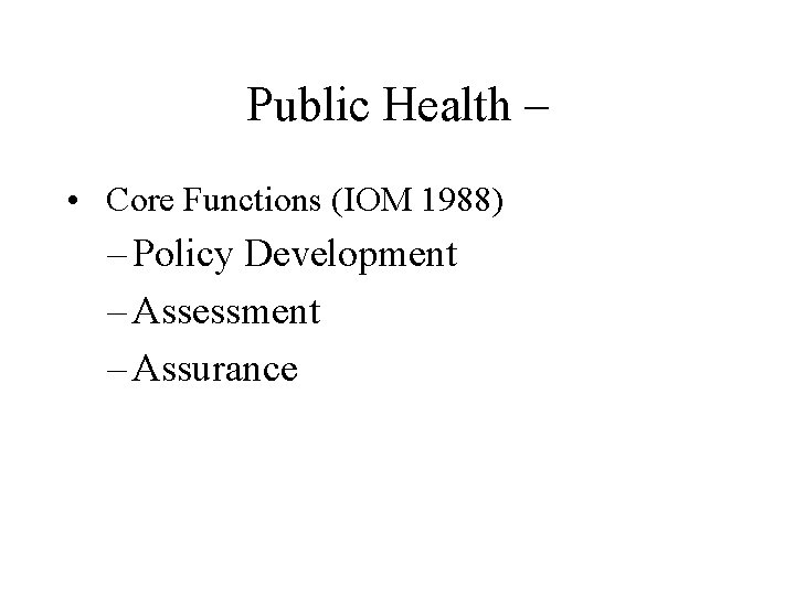 Public Health – • Core Functions (IOM 1988) – Policy Development – Assessment –